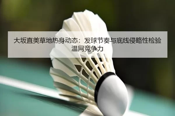 大坂直美草地热身动态：发球节奏与底线侵略性检验温网竞争力